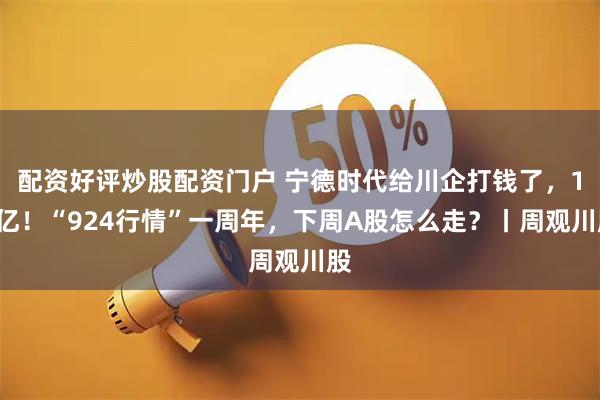 配资好评炒股配资门户 宁德时代给川企打钱了，15亿！“924行情”一周年，下周A股怎么走？丨周观川股