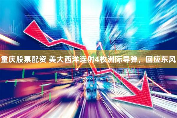 重庆股票配资 美大西洋连射4枚洲际导弹，回应东风