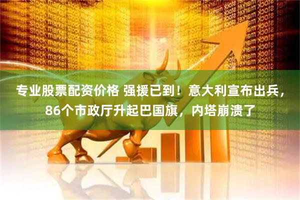 专业股票配资价格 强援已到！意大利宣布出兵，86个市政厅升起巴国旗，内塔崩溃了