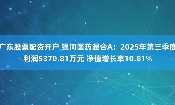 广东股票配资开户 银河医药混合A：2025年第三季度利润5370.81万元 净值增长率10.81%