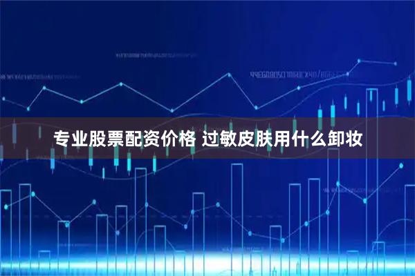 专业股票配资价格 过敏皮肤用什么卸妆