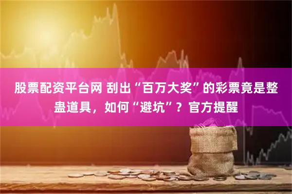 股票配资平台网 刮出“百万大奖”的彩票竟是整蛊道具，如何“避坑”？官方提醒