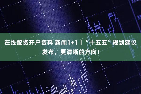 在线配资开户资料 新闻1+1丨“十五五”规划建议发布，更清晰的方向！
