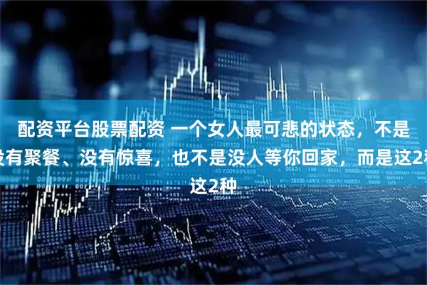 配资平台股票配资 一个女人最可悲的状态，不是没有聚餐、没有惊喜，也不是没人等你回家，而是这2种