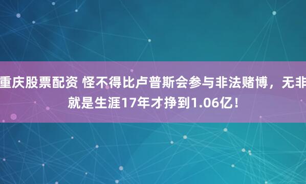 重庆股票配资 怪不得比卢普斯会参与非法赌博，无非就是生涯17年才挣到1.06亿！