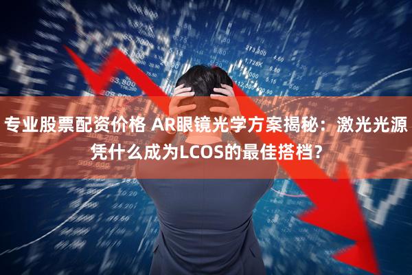 专业股票配资价格 AR眼镜光学方案揭秘：激光光源凭什么成为LCOS的最佳搭档？