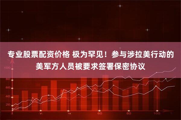 专业股票配资价格 极为罕见！参与涉拉美行动的美军方人员被要求签署保密协议