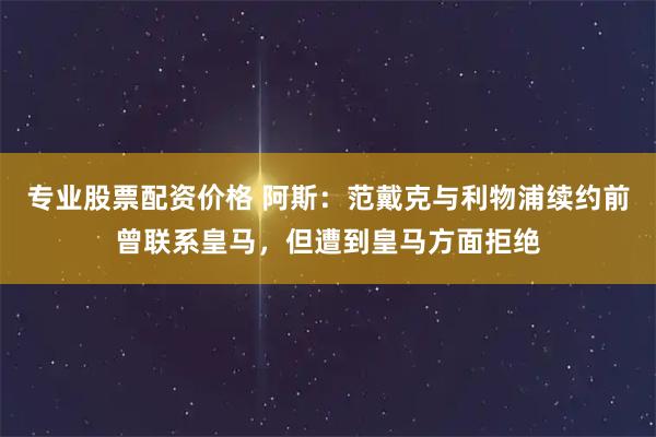 专业股票配资价格 阿斯：范戴克与利物浦续约前曾联系皇马，但遭到皇马方面拒绝