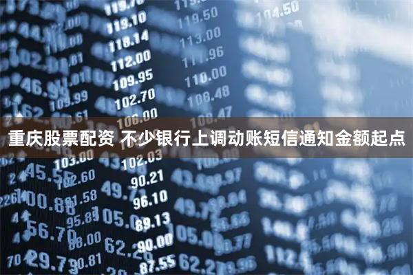 重庆股票配资 不少银行上调动账短信通知金额起点
