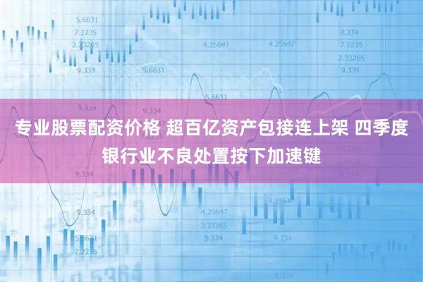 专业股票配资价格 超百亿资产包接连上架 四季度银行业不良处置按下加速键
