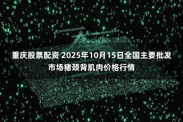 重庆股票配资 2025年10月15日全国主要批发市场猪颈背肌肉价格行情