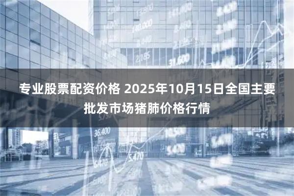 专业股票配资价格 2025年10月15日全国主要批发市场猪肺价格行情