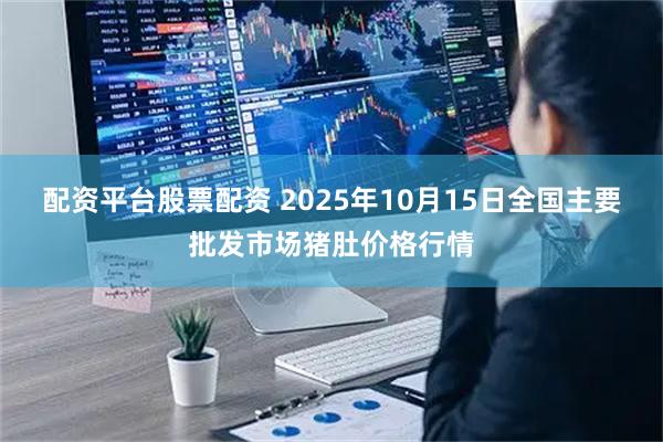 配资平台股票配资 2025年10月15日全国主要批发市场猪肚价格行情