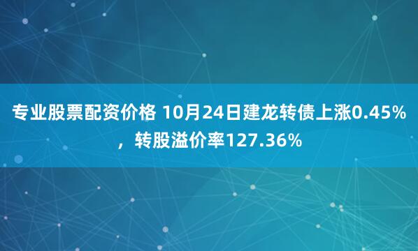 专业股票配资价格 10月24日建龙转债上涨0.45%，转股溢价率127.36%