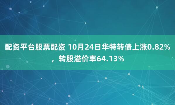 配资平台股票配资 10月24日华特转债上涨0.82%，转股溢价率64.13%
