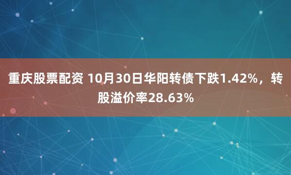 重庆股票配资 10月30日华阳转债下跌1.42%，转股溢价率28.63%