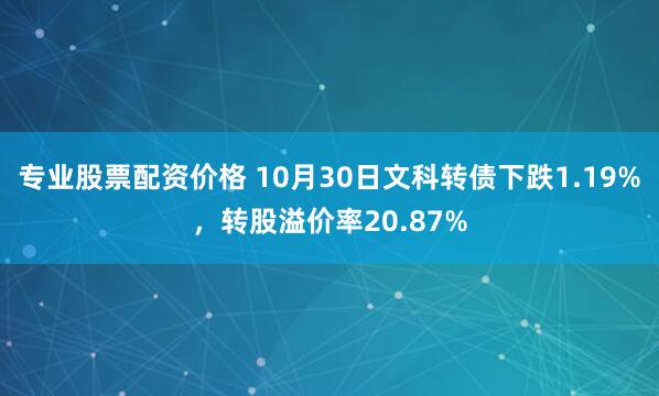 专业股票配资价格 10月30日文科转债下跌1.19%，转股溢价率20.87%