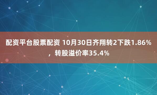 配资平台股票配资 10月30日齐翔转2下跌1.86%，转股溢价率35.4%