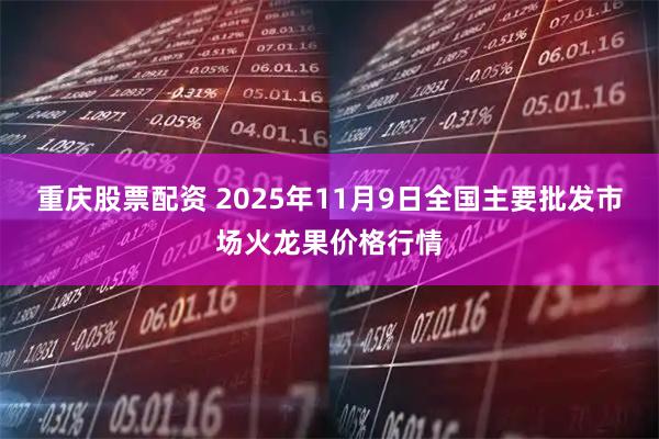 重庆股票配资 2025年11月9日全国主要批发市场火龙果价格行情