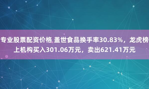 专业股票配资价格 盖世食品换手率30.83%，龙虎榜上机构买入301.06万元，卖出621.41万元