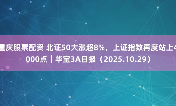 重庆股票配资 北证50大涨超8%，上证指数再度站上4000点｜华宝3A日报（2025.10.29）