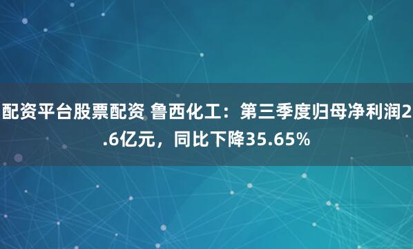 配资平台股票配资 鲁西化工：第三季度归母净利润2.6亿元，同比下降35.65%
