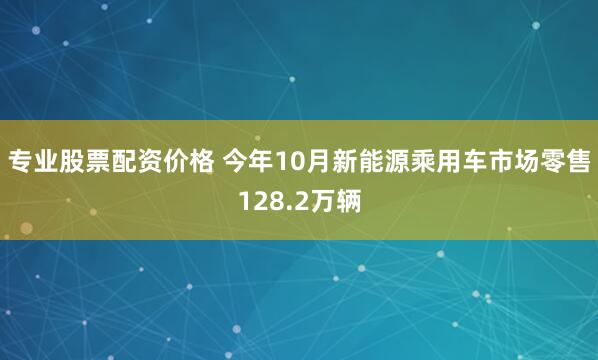 专业股票配资价格 今年10月新能源乘用车市场零售128.2万辆