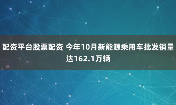 配资平台股票配资 今年10月新能源乘用车批发销量达162.1万辆