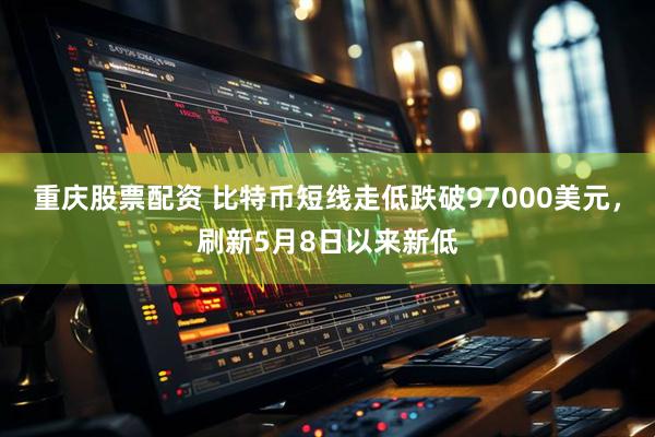 重庆股票配资 比特币短线走低跌破97000美元，刷新5月8日以来新低