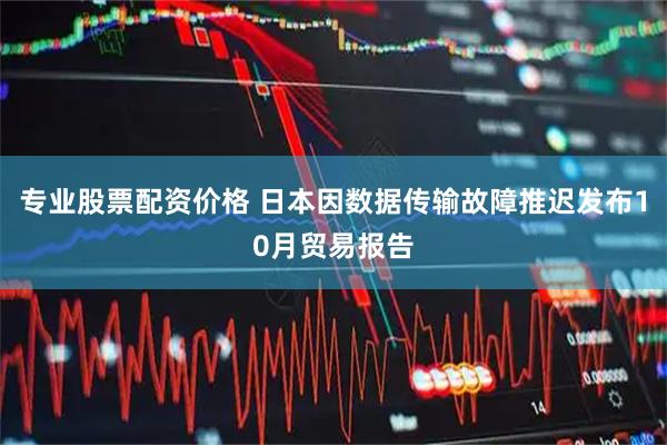 专业股票配资价格 日本因数据传输故障推迟发布10月贸易报告
