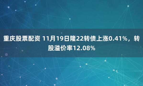 重庆股票配资 11月19日隆22转债上涨0.41%，转股溢价率12.08%