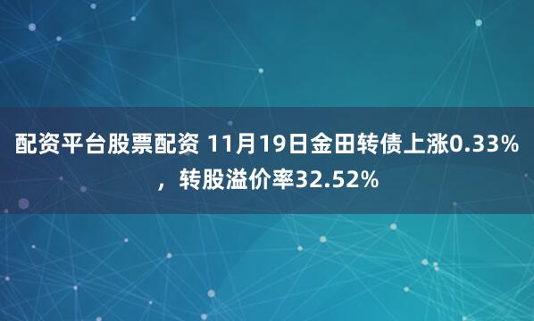 配资平台股票配资 11月19日金田转债上涨0.33%，转股溢价率32.52%