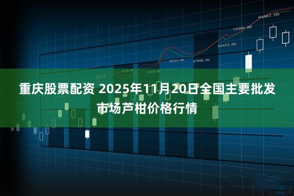 重庆股票配资 2025年11月20日全国主要批发市场芦柑价格行情