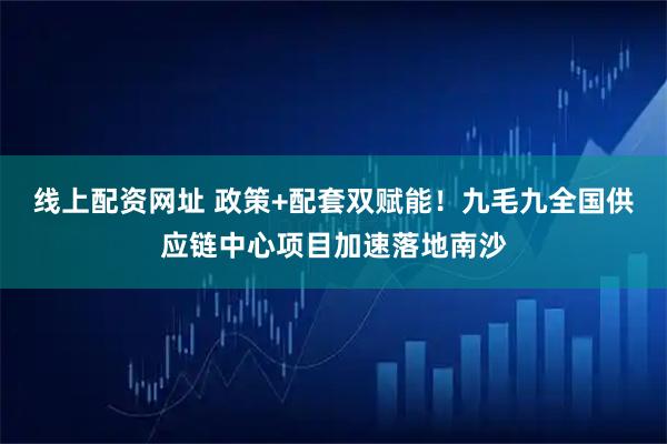 线上配资网址 政策+配套双赋能！九毛九全国供应链中心项目加速落地南沙