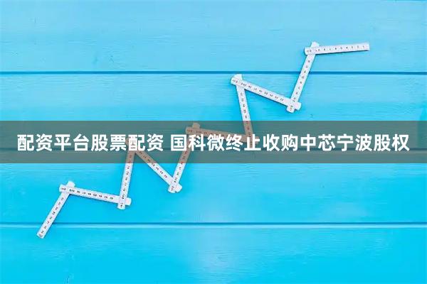 配资平台股票配资 国科微终止收购中芯宁波股权