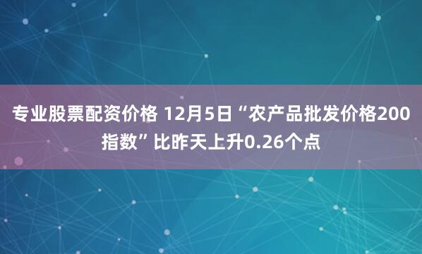 专业股票配资价格 12月5日“农产品批发价格200指数”比昨天上升0.26个点