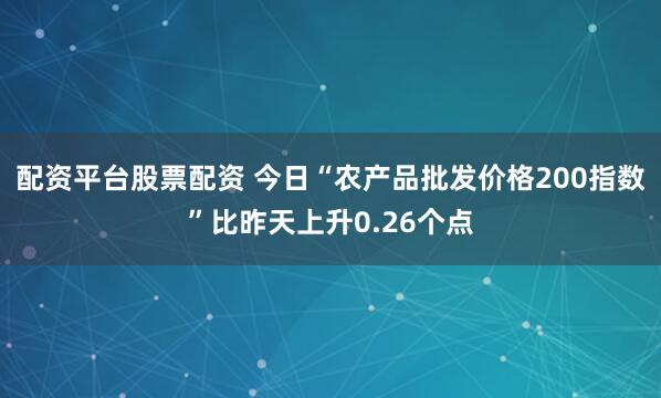 配资平台股票配资 今日“农产品批发价格200指数”比昨天上升0.26个点