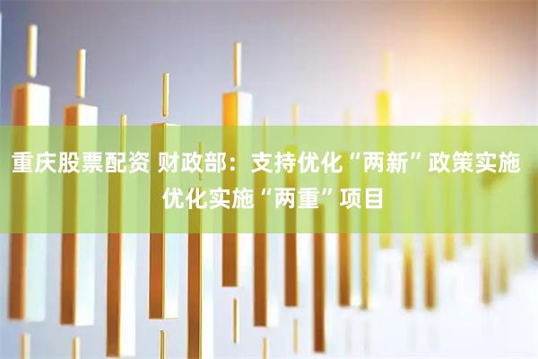 重庆股票配资 财政部：支持优化“两新”政策实施  优化实施“两重”项目