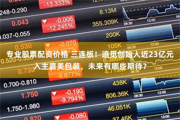 专业股票配资价格 三连板！追觅创始人近23亿元入主嘉美包装，未来有哪些期待？