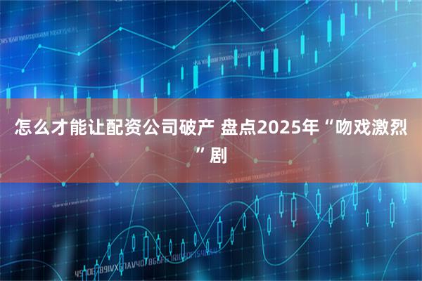 怎么才能让配资公司破产 盘点2025年“吻戏激烈”剧