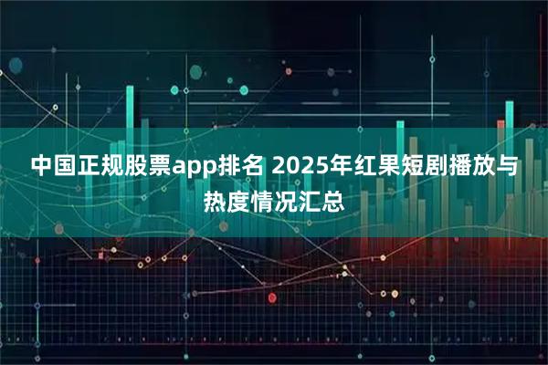 中国正规股票app排名 2025年红果短剧播放与热度情况汇总