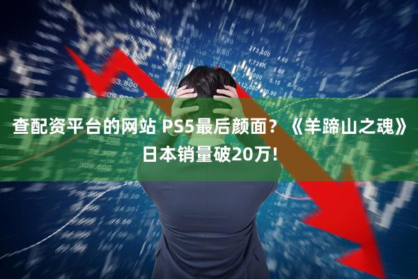 查配资平台的网站 PS5最后颜面？《羊蹄山之魂》日本销量破20万!