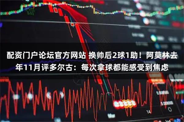 配资门户论坛官方网站 换帅后2球1助！阿莫林去年11月评多尔古：每次拿球都能感受到焦虑