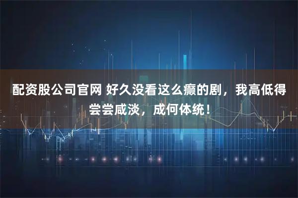 配资股公司官网 好久没看这么癫的剧，我高低得尝尝咸淡，成何体统！