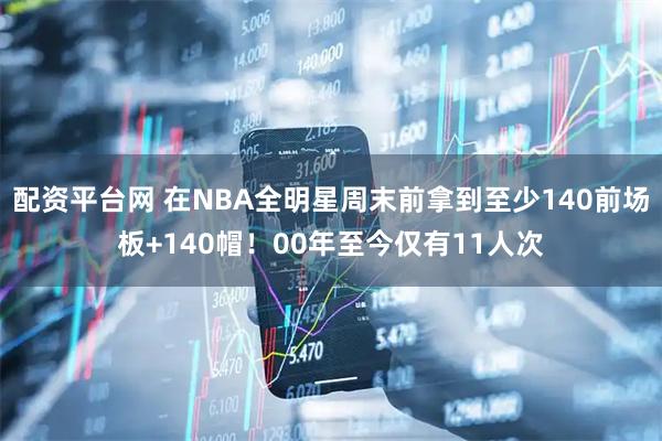 配资平台网 在NBA全明星周末前拿到至少140前场板+140帽！00年至今仅有11人次
