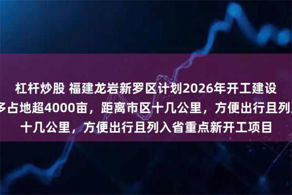 杠杆炒股 福建龙岩新罗区计划2026年开工建设新机场，投资37亿多占地超4000亩，距离市区十几公里，方便出行且列入省重点新开工项目