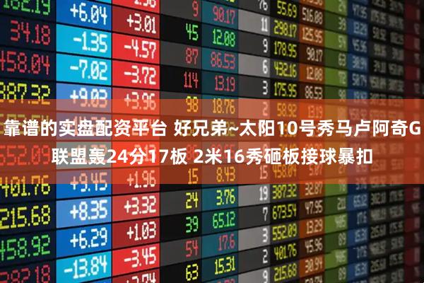 靠谱的实盘配资平台 好兄弟~太阳10号秀马卢阿奇G联盟轰24分17板 2米16秀砸板接球暴扣