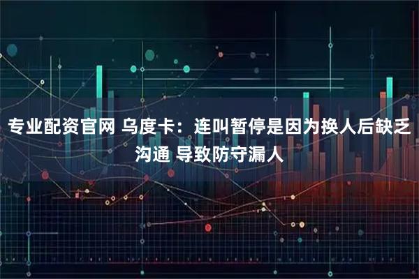 专业配资官网 乌度卡：连叫暂停是因为换人后缺乏沟通 导致防守漏人