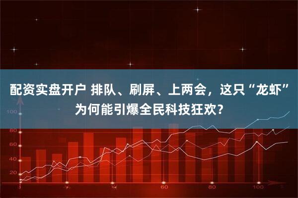 配资实盘开户 排队、刷屏、上两会，这只“龙虾”为何能引爆全民科技狂欢？