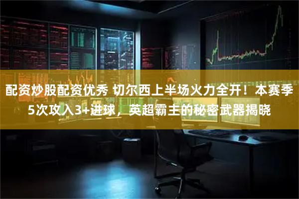 配资炒股配资优秀 切尔西上半场火力全开!本赛季5次攻入3+进球,英超霸主的秘密武器揭晓
